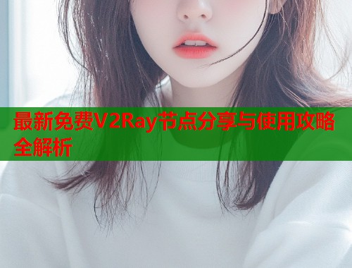 最新免费V2Ray节点分享与使用攻略全解析