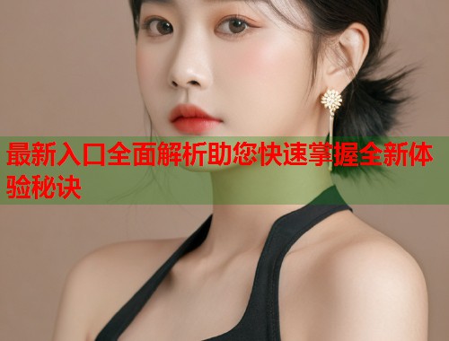 最新入口全面解析助您快速掌握全新体验秘诀