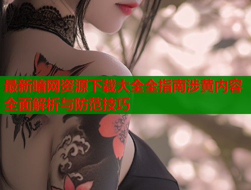 最新暗网资源下载大全全指南涉黄内容全面解析与防范技巧