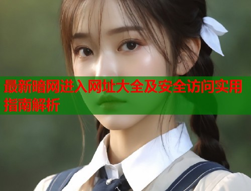 最新暗网进入网址大全及安全访问实用指南解析
