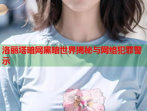 洛丽塔暗网黑暗世界揭秘与网络犯罪警示