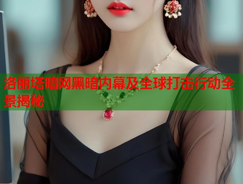 洛丽塔暗网黑暗内幕及全球打击行动全景揭秘