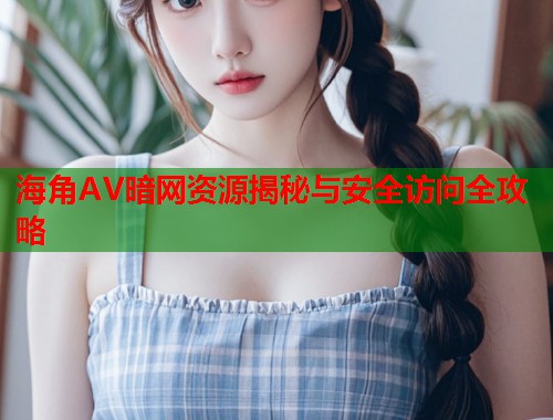 海角AV暗网资源揭秘与安全访问全攻略