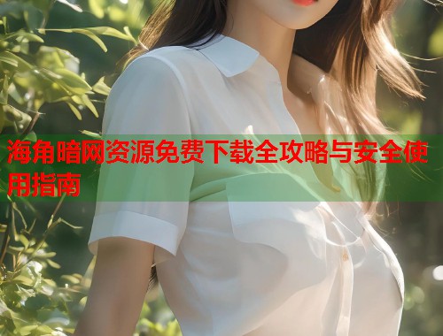 海角暗网资源免费下载全攻略与安全使用指南  第2张