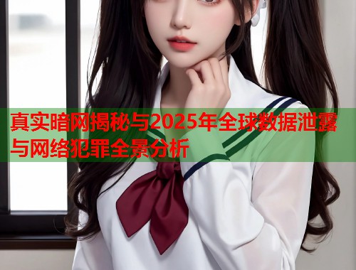 真实暗网揭秘与2025年全球数据泄露与网络犯罪全景分析