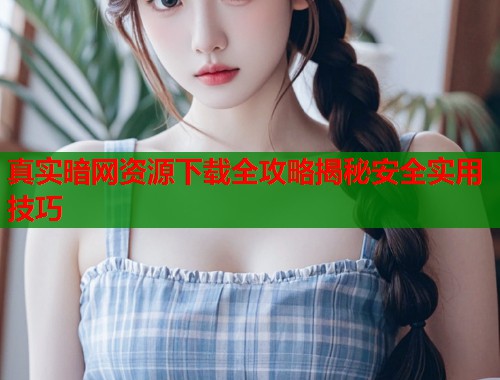 真实暗网资源下载全攻略揭秘安全实用技巧