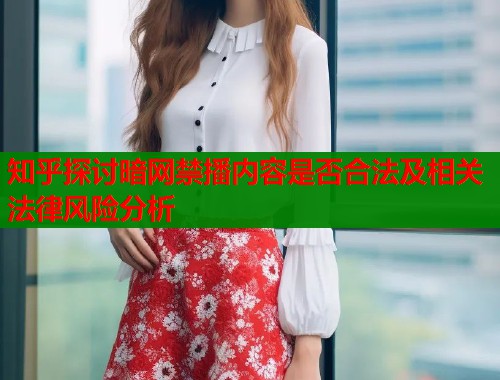 知乎探讨暗网禁播内容是否合法及相关法律风险分析