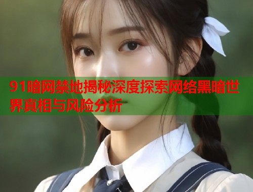91暗网禁地揭秘深度探索网络黑暗世界真相与风险分析