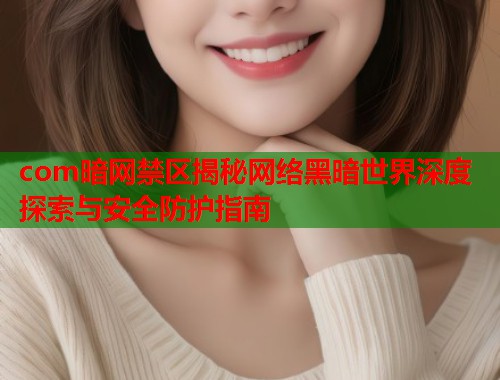 com暗网禁区揭秘网络黑暗世界深度探索与安全防护指南  第2张