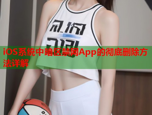 iOS系统中暗区禁网App的彻底删除方法详解