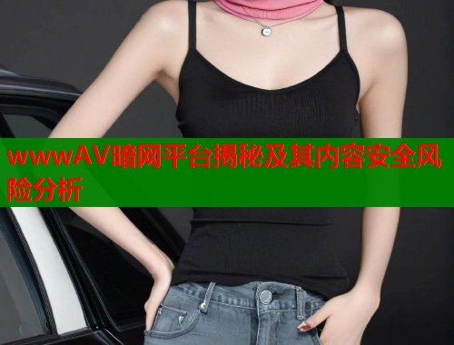 wwwAV暗网平台揭秘及其内容安全风险分析