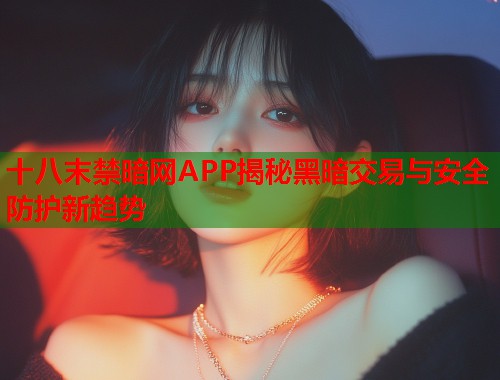 十八末禁暗网APP揭秘黑暗交易与安全防护新趋势