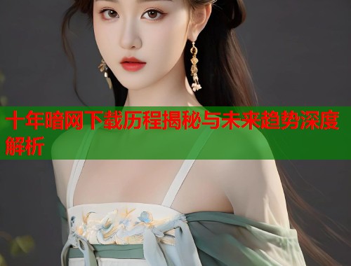 十年暗网下载历程揭秘与未来趋势深度解析