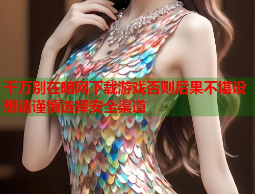 千万别在暗网下载游戏否则后果不堪设想请谨慎选择安全渠道
