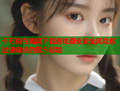 千万别在暗网下载游戏避免安全风险和法律麻烦的警示标题