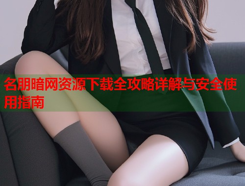 名朋暗网资源下载全攻略详解与安全使用指南