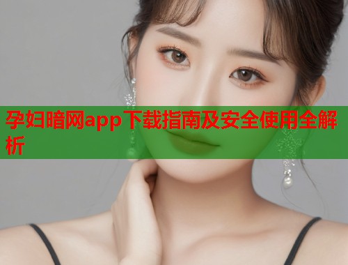 孕妇暗网app下载指南及安全使用全解析