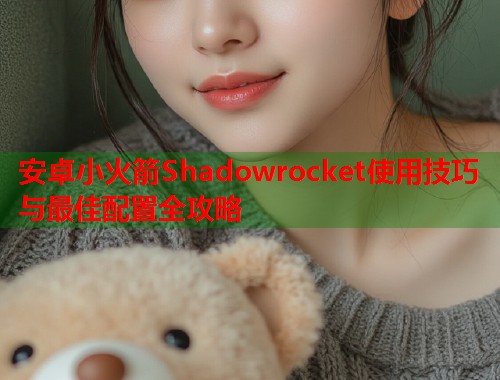 安卓小火箭Shadowrocket使用技巧与最佳配置全攻略
