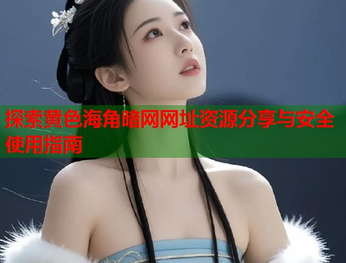 探索黄色海角暗网网址资源分享与安全使用指南  第2张