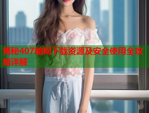 揭秘407暗网下载资源及安全使用全攻略详解