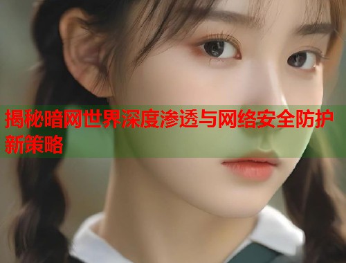 揭秘暗网世界深度渗透与网络安全防护新策略  第2张