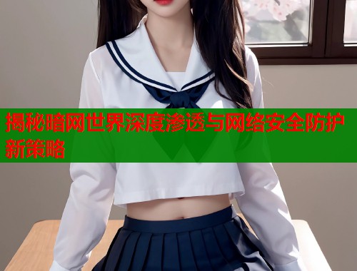 揭秘暗网世界深度渗透与网络安全防护新策略