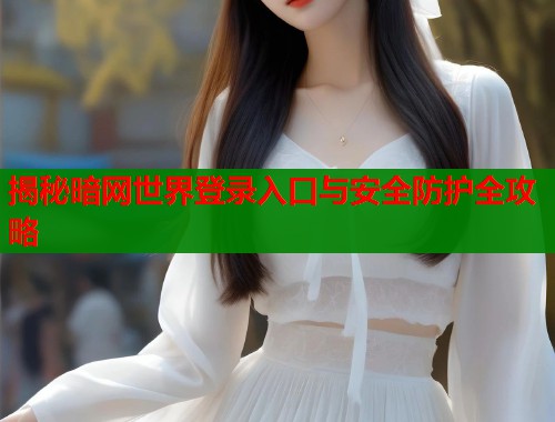 揭秘暗网世界登录入口与安全防护全攻略  第2张