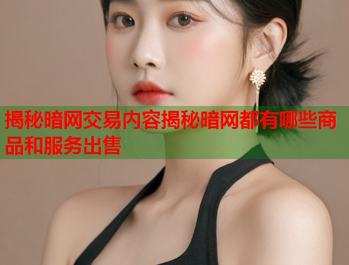 揭秘暗网交易内容揭秘暗网都有哪些商品和服务出售