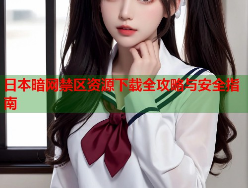 日本暗网禁区资源下载全攻略与安全指南
