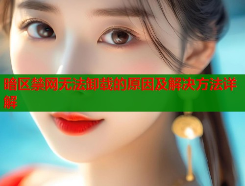 暗区禁网无法卸载的原因及解决方法详解
