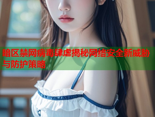 暗区禁网病毒肆虐揭秘网络安全新威胁与防护策略