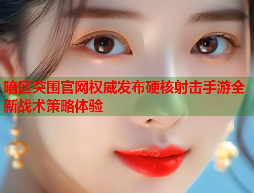 暗区突围官网权威发布硬核射击手游全新战术策略体验