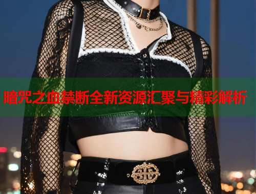 暗咒之血禁断全新资源汇聚与精彩解析