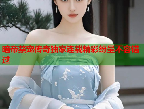 暗帝禁宠传奇独家连载精彩纷呈不容错过