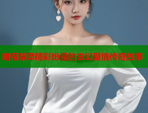 暗帝禁宠精彩纷呈的玄幻爱情传奇故事