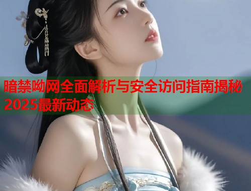 暗禁呦网全面解析与安全访问指南揭秘2025最新动态