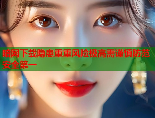 暗网下载隐患重重风险极高需谨慎防范安全第一