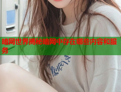 暗网世界揭秘暗网中存在哪些内容和服务