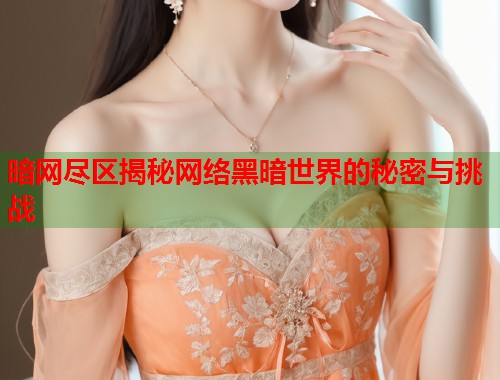 暗网尽区揭秘网络黑暗世界的秘密与挑战