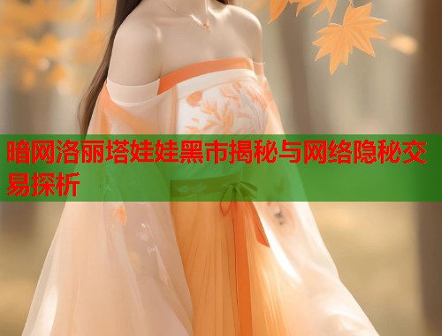 暗网洛丽塔娃娃黑市揭秘与网络隐秘交易探析