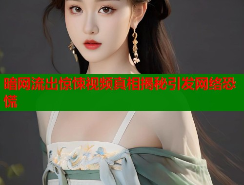 暗网流出惊悚视频真相揭秘引发网络恐慌