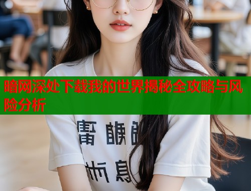 暗网深处下载我的世界揭秘全攻略与风险分析