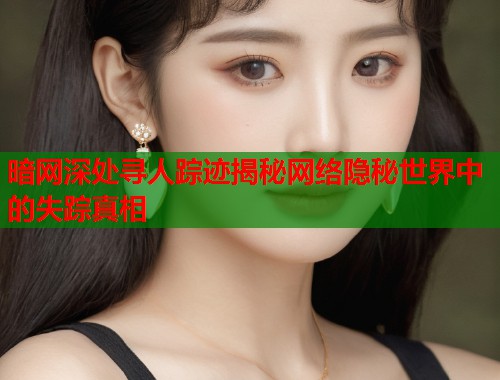 暗网深处寻人踪迹揭秘网络隐秘世界中的失踪真相