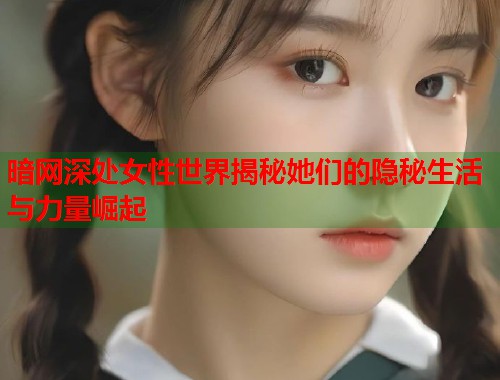 暗网深处女性世界揭秘她们的隐秘生活与力量崛起
