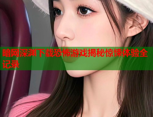 暗网深渊下载恐怖游戏揭秘惊悚体验全记录