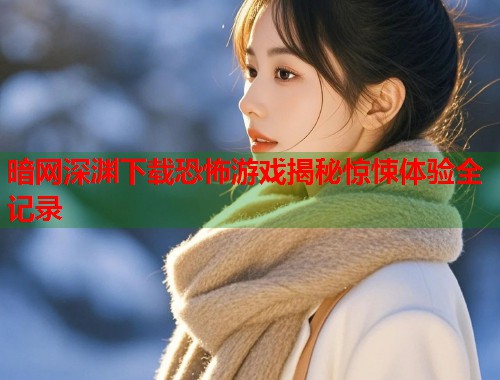 暗网深渊下载恐怖游戏揭秘惊悚体验全记录  第2张
