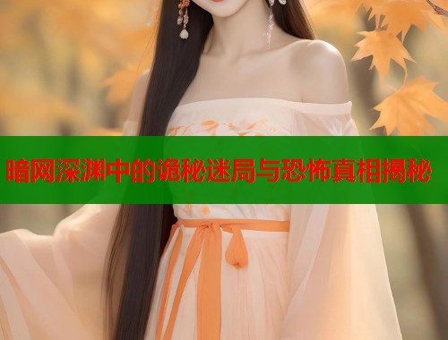 暗网深渊中的诡秘迷局与恐怖真相揭秘
