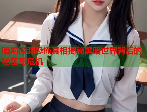 暗网深渊恐怖真相揭秘黑暗世界背后的秘密与危机