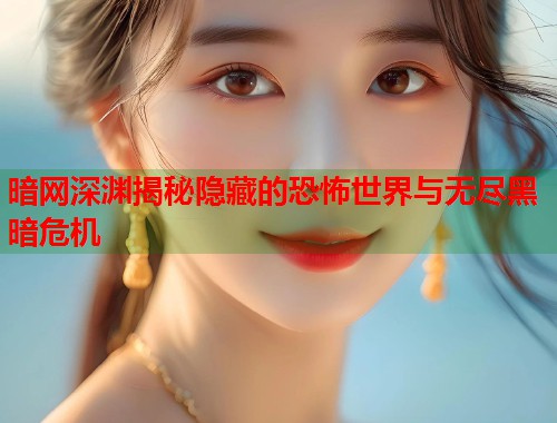 暗网深渊揭秘隐藏的恐怖世界与无尽黑暗危机