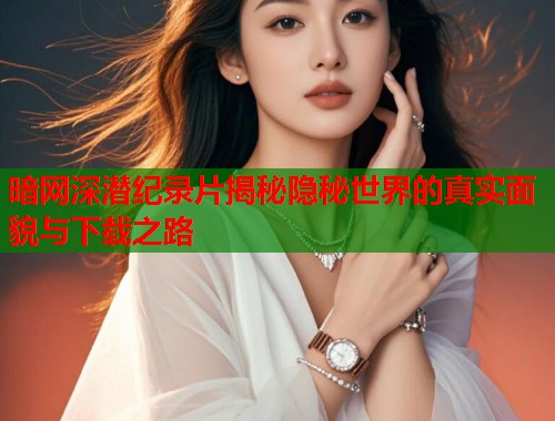 暗网深潜纪录片揭秘隐秘世界的真实面貌与下载之路  第2张